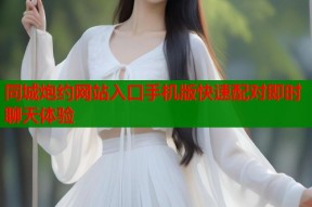 同城炮约网站入口手机版快速配对即时聊天体验