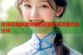 微博同城神器快速匹配附近高质量约会伙伴