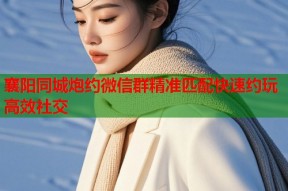 襄阳同城炮约微信群精准匹配快速约玩高效社交