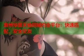 惠州华贸天地同城约会平台：快速匹配，安全交友