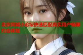 北京同城小论坛快速匹配真实用户畅聊约会体验