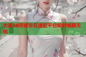 大连58同城交友速配平台即时畅聊无忧