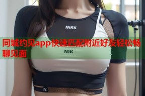 同城约见app快速匹配附近好友轻松畅聊见面