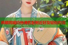 抚顺同城约快速匹配附近好友轻松约见