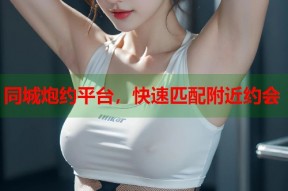 同城炮约平台，快速匹配附近约会