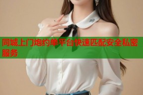 同城上门炮约单平台快速匹配安全私密服务
