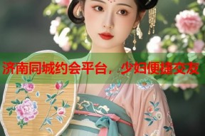 济南同城约会平台，少妇便捷交友