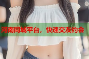 河南同城平台，快速交友约会