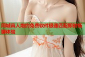 同城真人炮约免费软件极速匹配即时畅聊体验