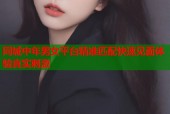 同城中年男女平台精准匹配快速见面体验真实刺激
