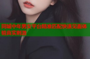 同城中年男女平台精准匹配快速见面体验真实刺激