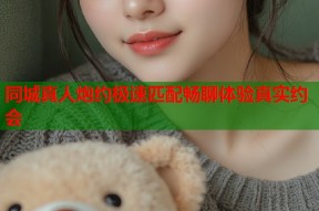 同城真人炮约极速匹配畅聊体验真实约会