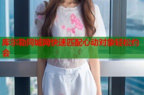 库尔勒同城网快速匹配心动对象轻松约会