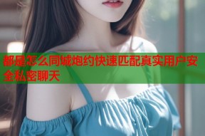 都是怎么同城炮约快速匹配真实用户安全私密聊天