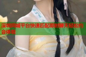 深圳同城平台快速匹配即时聊天轻松约会体验