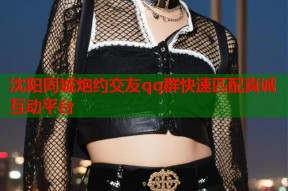 沈阳同城炮约交友qq群快速匹配真诚互动平台