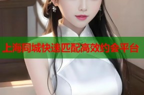 上海同城快速匹配高效约会平台