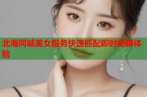 北海同城美女服务快速匹配即时畅聊体验
