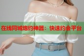 在线同城炮约神器：快速约会平台