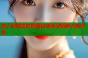 最火同城炮约神器极速匹配畅聊无阻体验