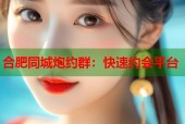 合肥同城炮约群：快速约会平台