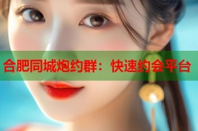 合肥同城炮约群：快速约会平台