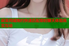 寂寞同城炮约快速匹配即时聊天体验真实互动