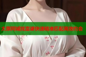 太原同城找富婆快速精准匹配高效约会