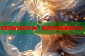 同城找富婆平台，快速约会便捷交友