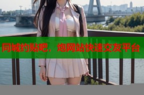 同城约贴吧，炮网站快速交友平台