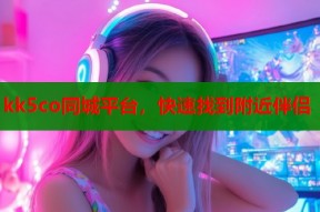 kk5co同城平台，快速找到附近伴侣