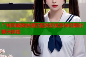 广州同城网快速匹配附近优质伴侣即时聊天体验