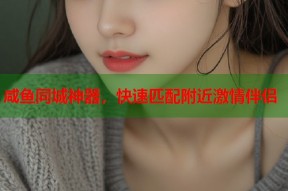 咸鱼同城神器，快速匹配附近激情伴侣