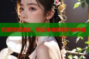 约爱同城速配，附近单身即时约会神器