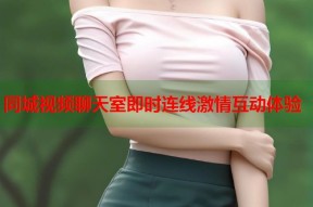 同城视频聊天室即时连线激情互动体验