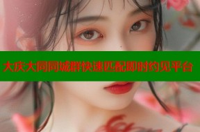 大庆大同同城群快速匹配即时约见平台