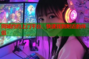 同城约约上门平台，快速找到附近的伴侣
