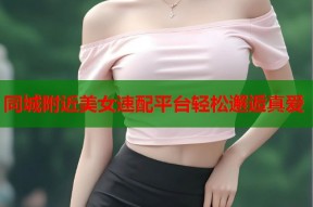 同城附近美女速配平台轻松邂逅真爱