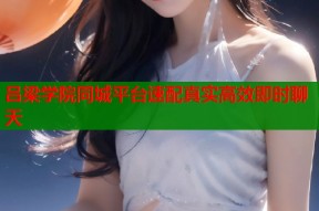 吕梁学院同城平台速配真实高效即时聊天