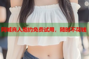 同城真人炮约免费试用，随时不花钱