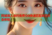 同城真人炮约免费QQ快速匹配真实约会体验
