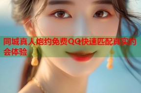 同城真人炮约免费QQ快速匹配真实约会体验