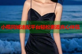 小榄同城速配平台轻松邂逅真心伴侣