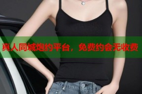 真人同城炮约平台，免费约会无收费