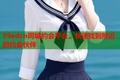 99edcn同城约会平台，快速找到附近的约会伙伴