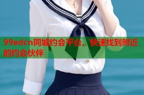 99edcn同城约会平台，快速找到附近的约会伙伴
