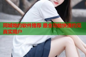 同城炮约软件推荐 最全功能快速约见真实用户