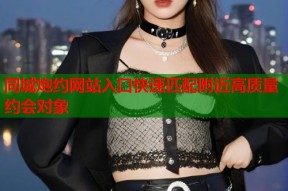 同城炮约网站入口快速匹配附近高质量约会对象