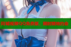 同城视频QQ免费版，随时随地约会