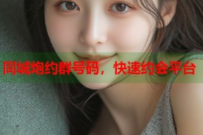 同城炮约群号码，快速约会平台